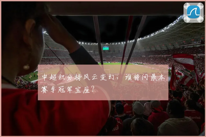 中超积分榜风云变幻,谁将问鼎本赛季冠军宝座?