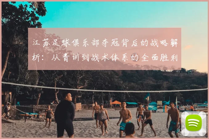江苏足球俱乐部夺冠背后的战略解析：从青训到战术体系的全面胜利