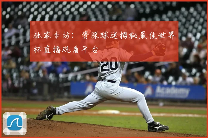 独家专访：资深球迷揭秘最佳世界杯直播观看平台