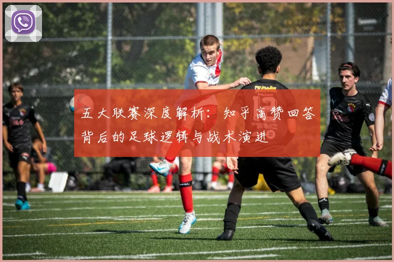 五大联赛深度解析:知乎高赞回答背后的足球逻辑与战术演进