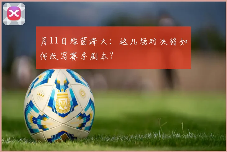 月11日绿茵烽火：这几场对决将如何改写赛季剧本？