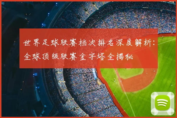 世界足球联赛档次排名深度解析:全球顶级联赛金字塔全揭秘