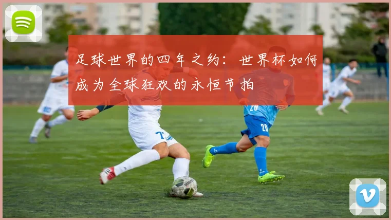 足球世界的四年之约:世界杯如何成为全球狂欢的永恒节拍