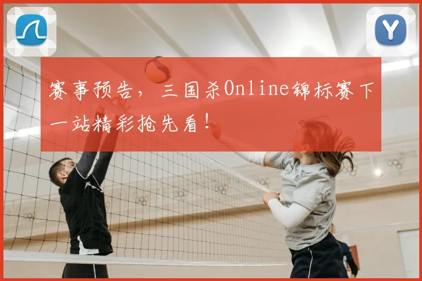 赛事预告,三国杀Online锦标赛下一站精彩抢先看!