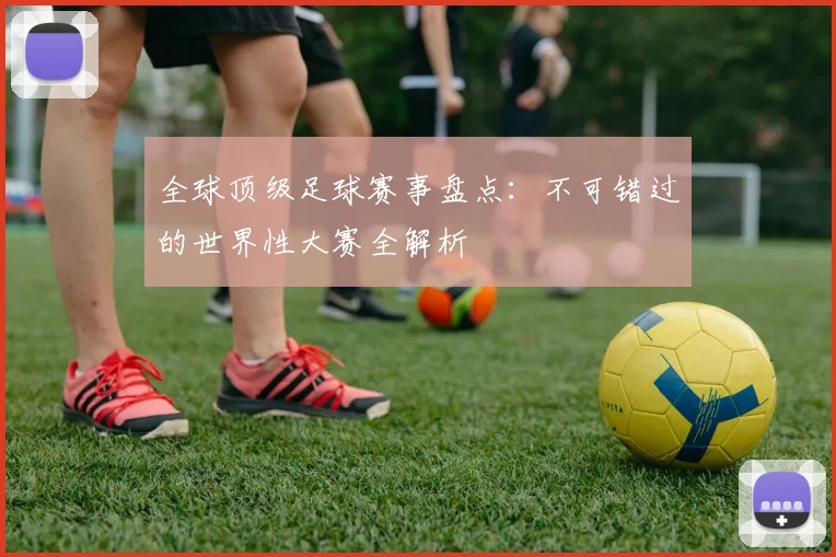 全球顶级足球赛事盘点:不可错过的世界性大赛全解析