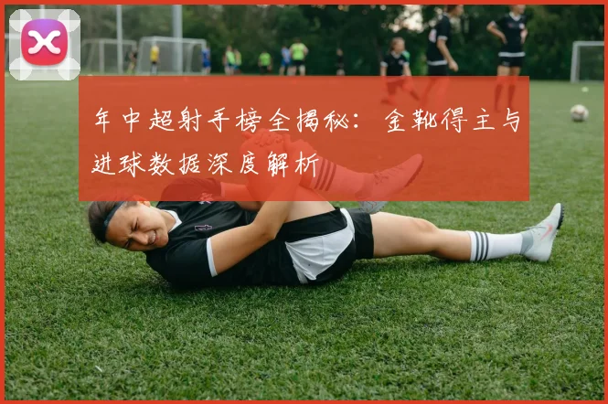 年中超射手榜全揭秘：金靴得主与进球数据深度解析