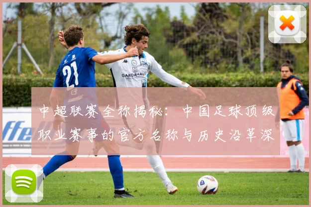 中超联赛全称揭秘：中国足球顶级职业赛事的官方名称与历史沿革深度解析