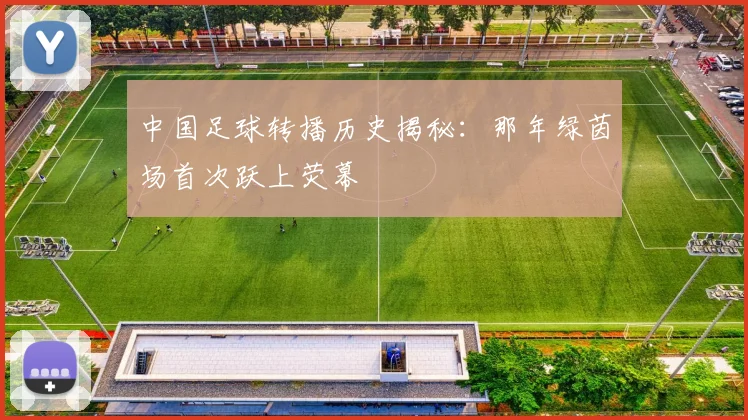 中国足球转播历史揭秘:那年绿茵场首次跃上荧幕