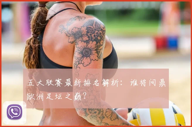 五大联赛最新排名解析：谁将问鼎欧洲足坛之巅？