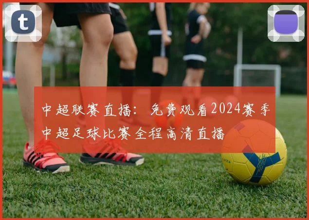 中超联赛直播：免费观看2024赛季中超足球比赛全程高清直播