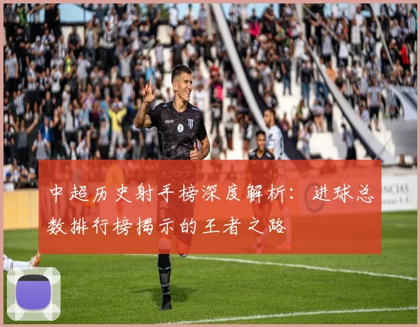 中超历史射手榜深度解析：进球总数排行榜揭示的王者之路