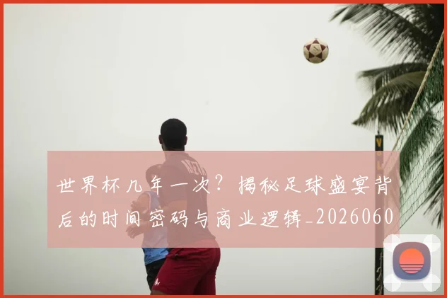 世界杯几年一次?揭秘足球盛宴背后的时间密码与商业逻辑_20260609201308