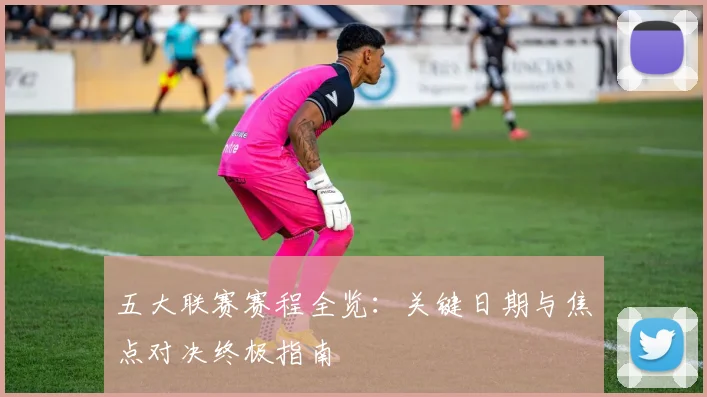 五大联赛赛程全览:关键日期与焦点对决终极指南