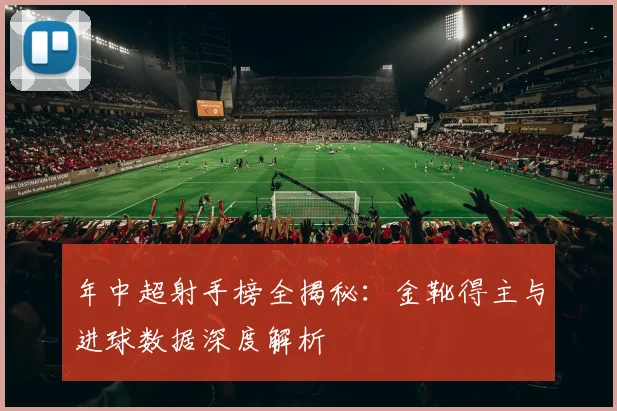 年中超射手榜全揭秘:金靴得主与进球数据深度解析