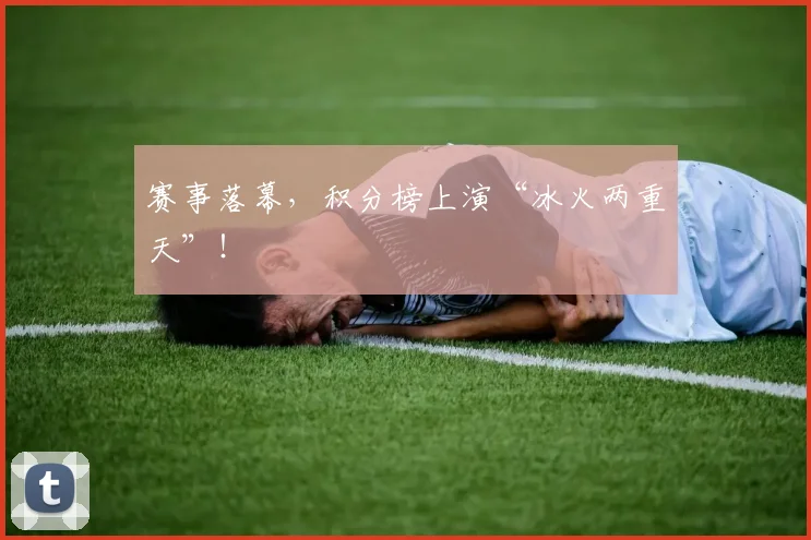 赛事落幕,积分榜上演“冰火两重天”!