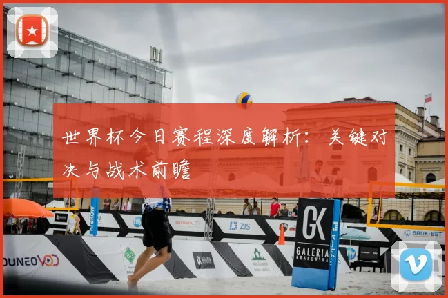 世界杯今日赛程深度解析：关键对决与战术前瞻