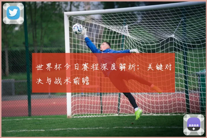 世界杯今日赛程深度解析:关键对决与战术前瞻