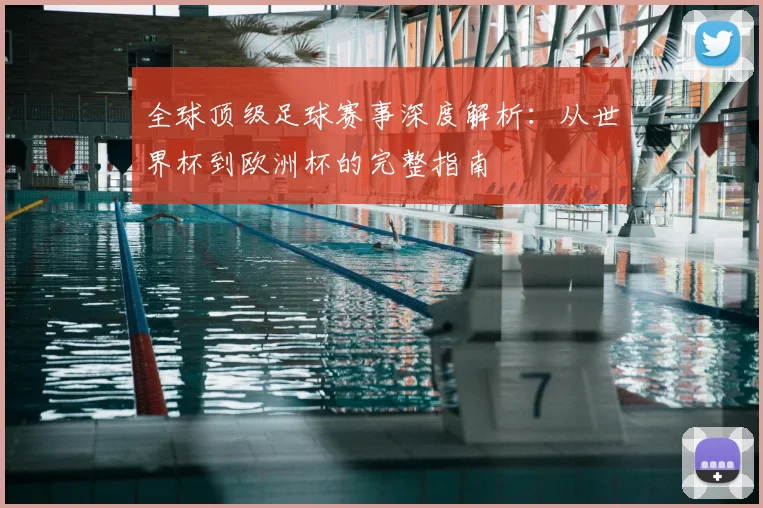 全球顶级足球赛事深度解析:从世界杯到欧洲杯的完整指南