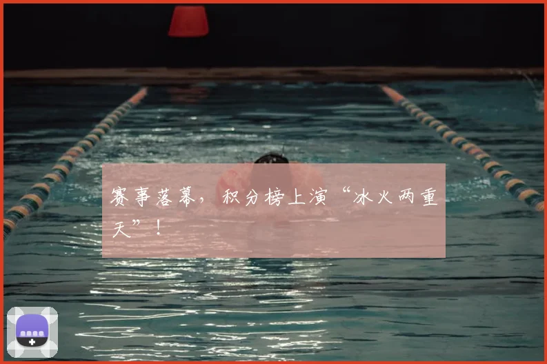 赛事落幕，积分榜上演“冰火两重天”！
