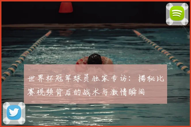 世界杯冠军球员独家专访：揭秘比赛视频背后的战术与激情瞬间