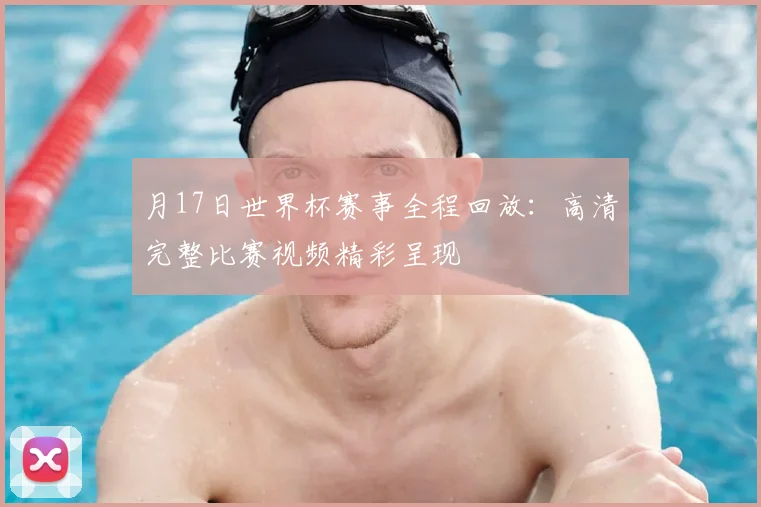 月17日世界杯赛事全程回放:高清完整比赛视频精彩呈现