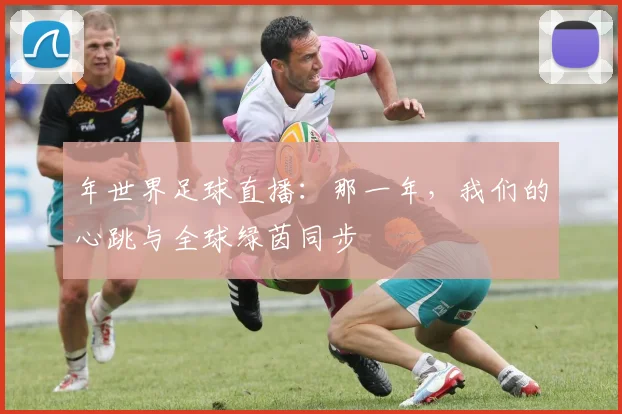 年世界足球直播:那一年,我们的心跳与全球绿茵同步