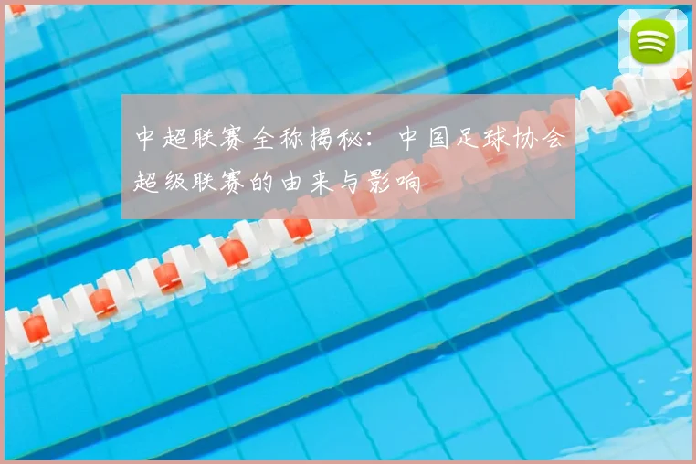 中超联赛全称揭秘:中国足球协会超级联赛的由来与影响