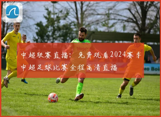 中超联赛直播：免费观看2024赛季中超足球比赛全程高清直播