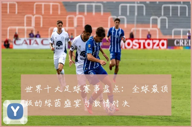 世界十大足球赛事盘点:全球最顶级的绿茵盛宴与激情对决