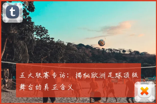 五大联赛专访:揭秘欧洲足球顶级舞台的真正含义
