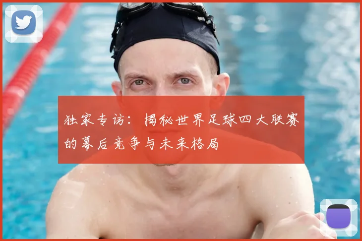 独家专访:揭秘世界足球四大联赛的幕后竞争与未来格局