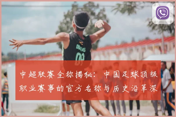 中超联赛全称揭秘:中国足球顶级职业赛事的官方名称与历史沿革深度解析