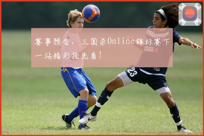 赛事预告，三国杀Online锦标赛下一站精彩抢先看！