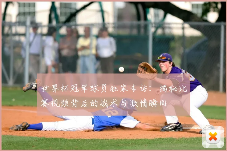 世界杯冠军球员独家专访:揭秘比赛视频背后的战术与激情瞬间