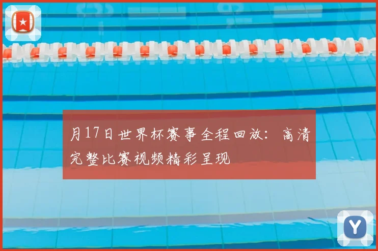 月17日世界杯赛事全程回放：高清完整比赛视频精彩呈现