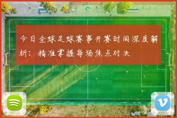 今日全球足球赛事开赛时间深度解析:精准掌握每场焦点对决