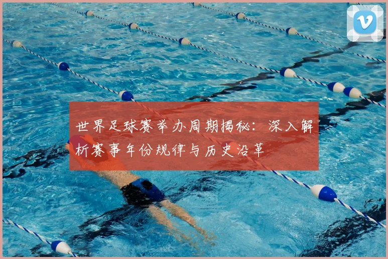 世界足球赛举办周期揭秘：深入解析赛事年份规律与历史沿革