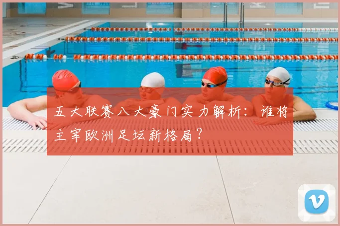 五大联赛八大豪门实力解析:谁将主宰欧洲足坛新格局?
