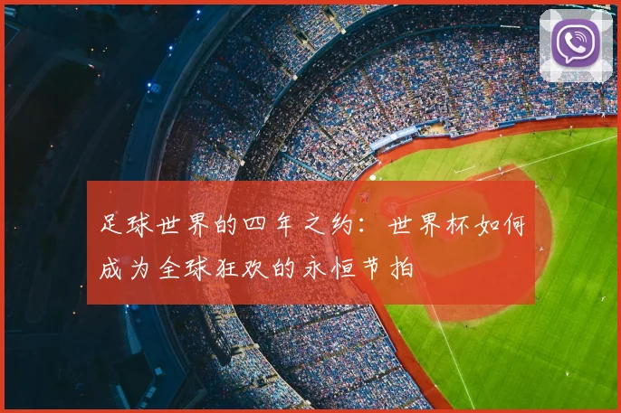 足球世界的四年之约：世界杯如何成为全球狂欢的永恒节拍