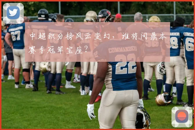 中超积分榜风云变幻，谁将问鼎本赛季冠军宝座？
