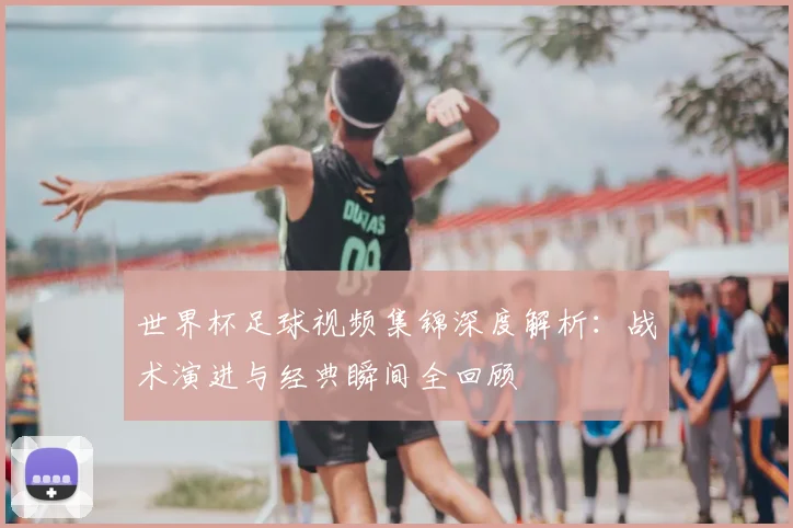 世界杯足球视频集锦深度解析:战术演进与经典瞬间全回顾